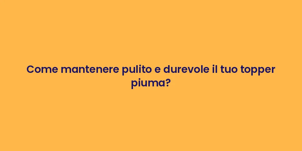 Come mantenere pulito e durevole il tuo topper piuma?
