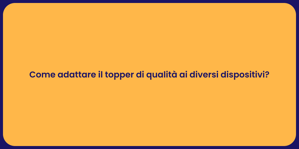 Come adattare il topper di qualità ai diversi dispositivi?