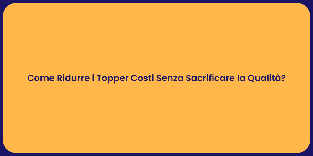 Come Ridurre i Topper Costi Senza Sacrificare la Qualità?