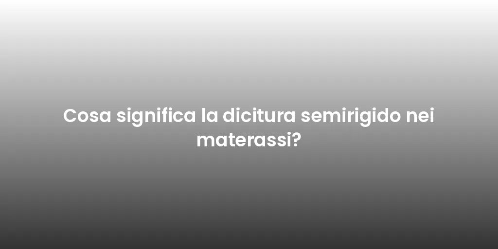 Cosa significa la dicitura semirigido nei materassi?