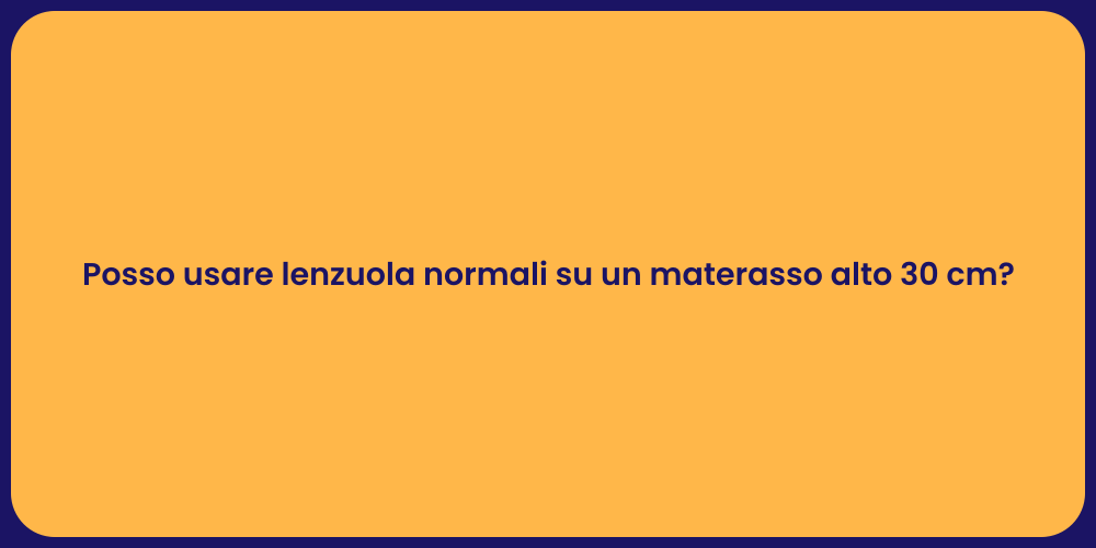 Posso usare lenzuola normali su un materasso alto 30 cm?