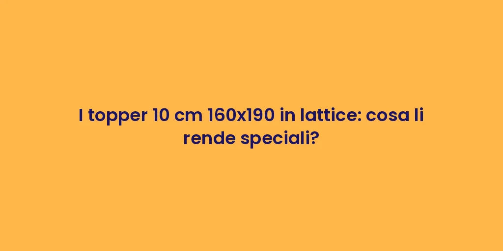 I topper 10 cm 160x190 in lattice: cosa li rende speciali?