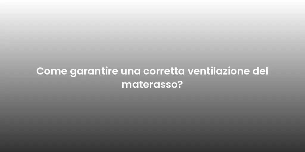 Come garantire una corretta ventilazione del materasso?