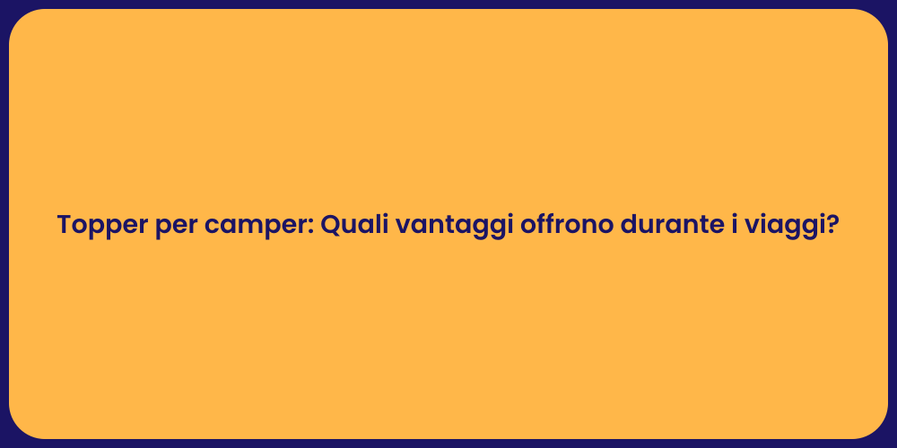 Topper per camper: Quali vantaggi offrono durante i viaggi?