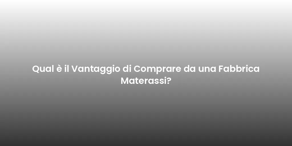 Qual è il Vantaggio di Comprare da una Fabbrica Materassi?