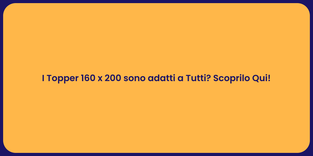 I Topper 160 x 200 sono adatti a Tutti? Scoprilo Qui!