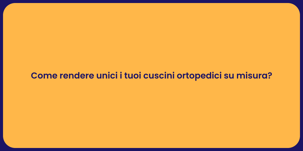 Come rendere unici i tuoi cuscini ortopedici su misura?