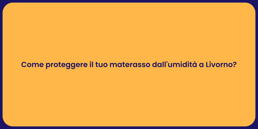 Come proteggere il tuo materasso dall'umidità a Livorno?