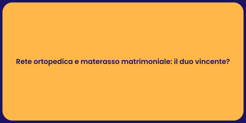 Rete ortopedica e materasso matrimoniale: il duo vincente?