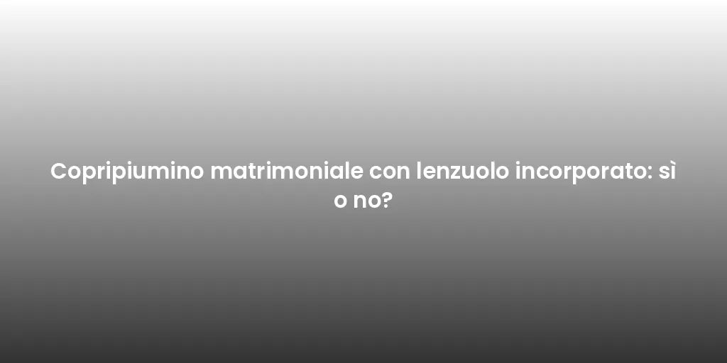 Copripiumino matrimoniale con lenzuolo incorporato: sì o no?
