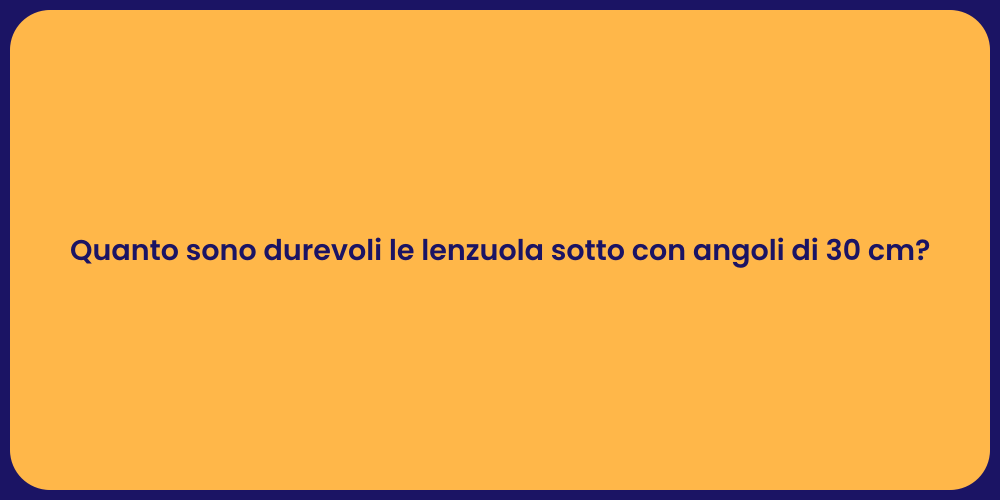 Quanto sono durevoli le lenzuola sotto con angoli di 30 cm?