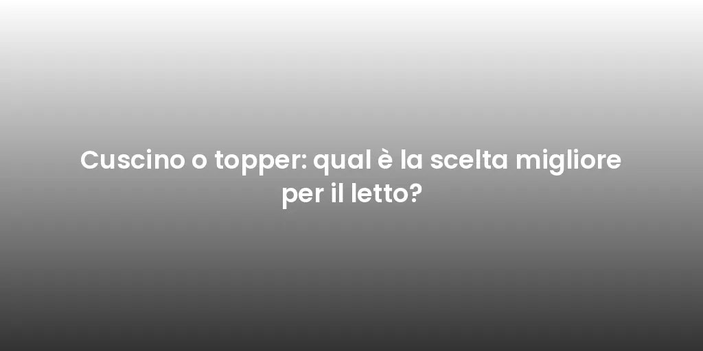 Cuscino o topper: qual è la scelta migliore per il letto?