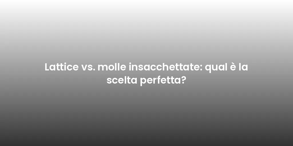 Lattice vs. molle insacchettate: qual è la scelta perfetta?