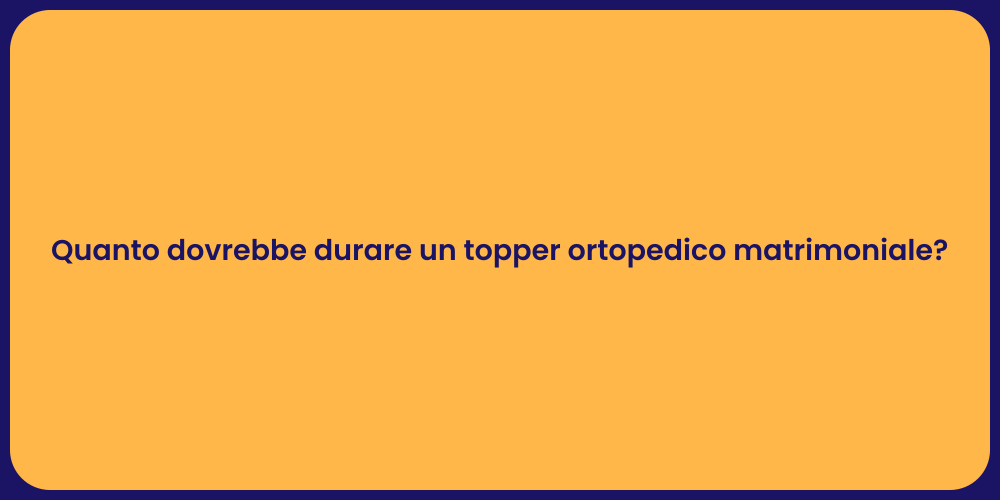 Quanto dovrebbe durare un topper ortopedico matrimoniale?