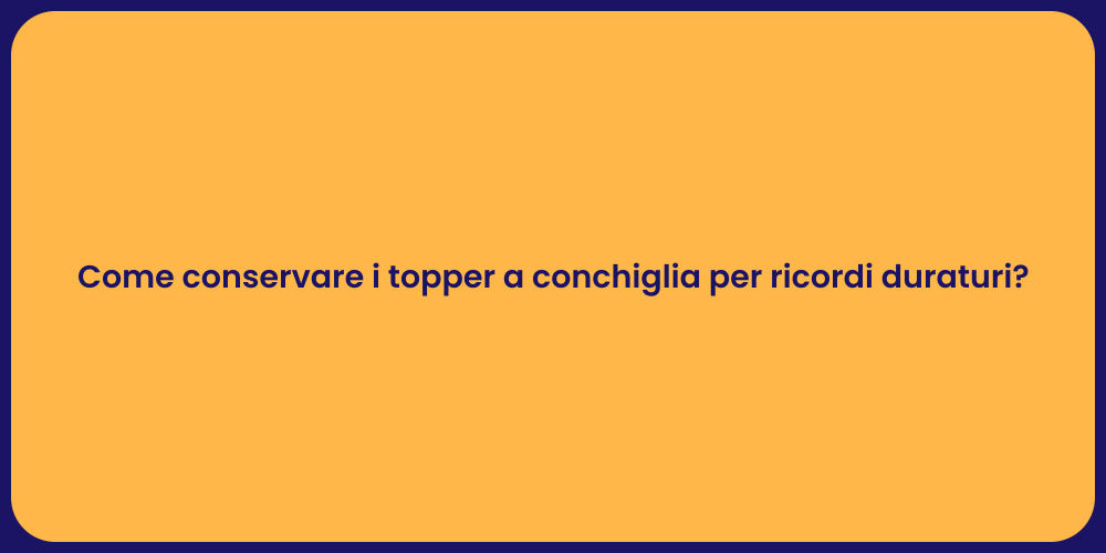 Come conservare i topper a conchiglia per ricordi duraturi?