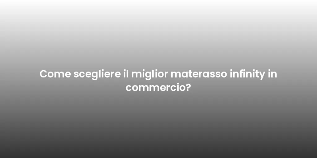 Come scegliere il miglior materasso infinity in commercio?