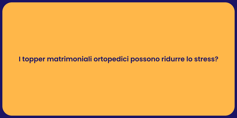 I topper matrimoniali ortopedici possono ridurre lo stress?