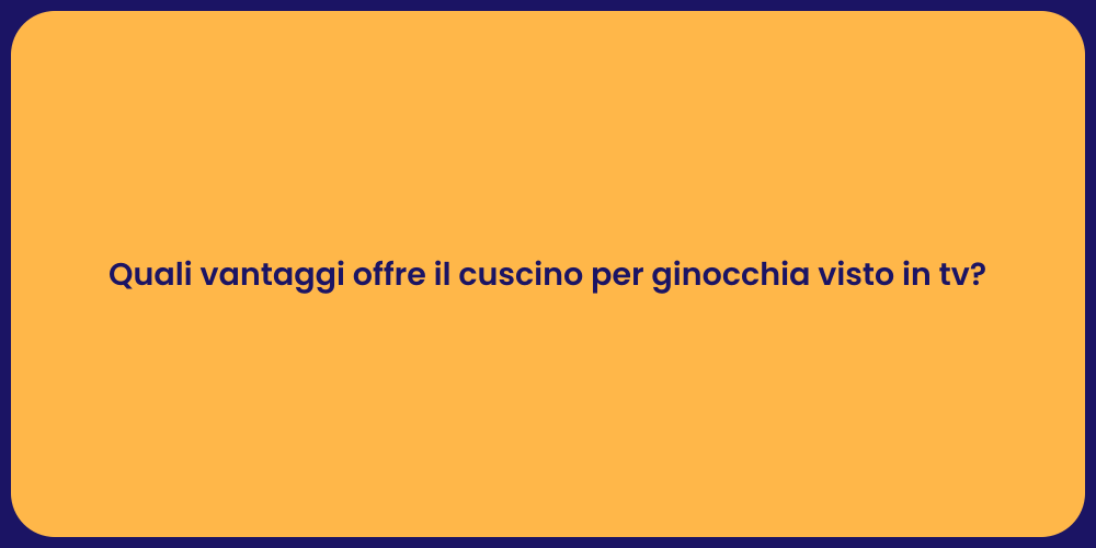 Quali vantaggi offre il cuscino per ginocchia visto in tv?