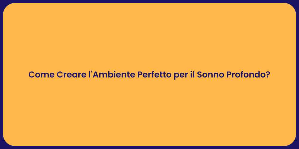 Come Creare l'Ambiente Perfetto per il Sonno Profondo?