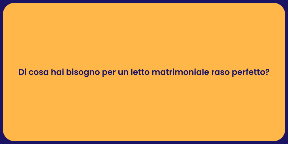 Di cosa hai bisogno per un letto matrimoniale raso perfetto?