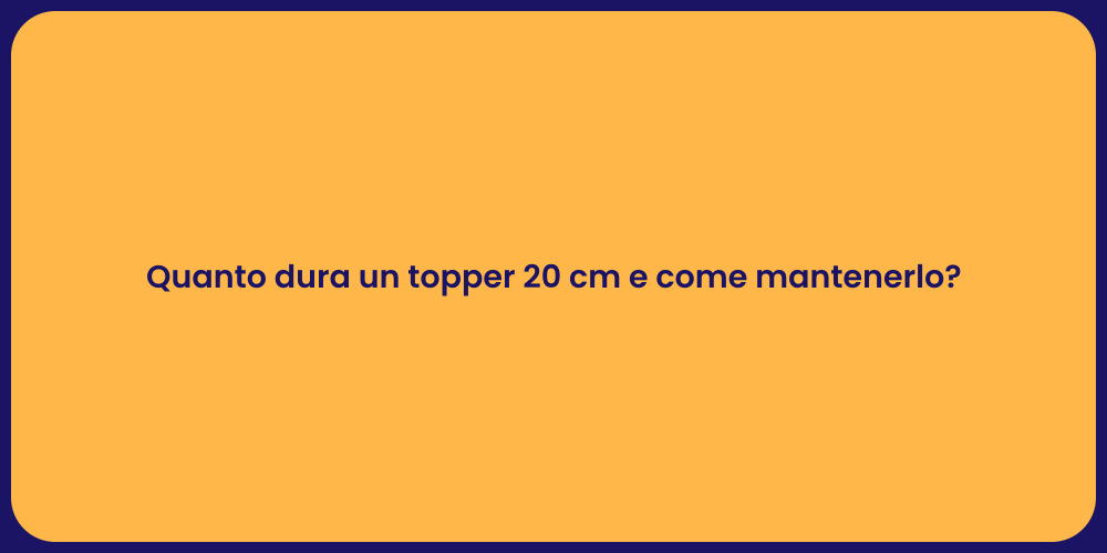 Quanto dura un topper 20 cm e come mantenerlo?