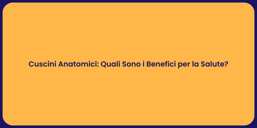 Cuscini Anatomici: Quali Sono i Benefici per la Salute?