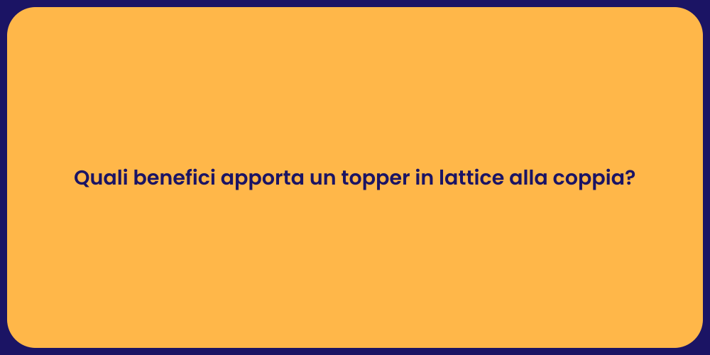 Quali benefici apporta un topper in lattice alla coppia?