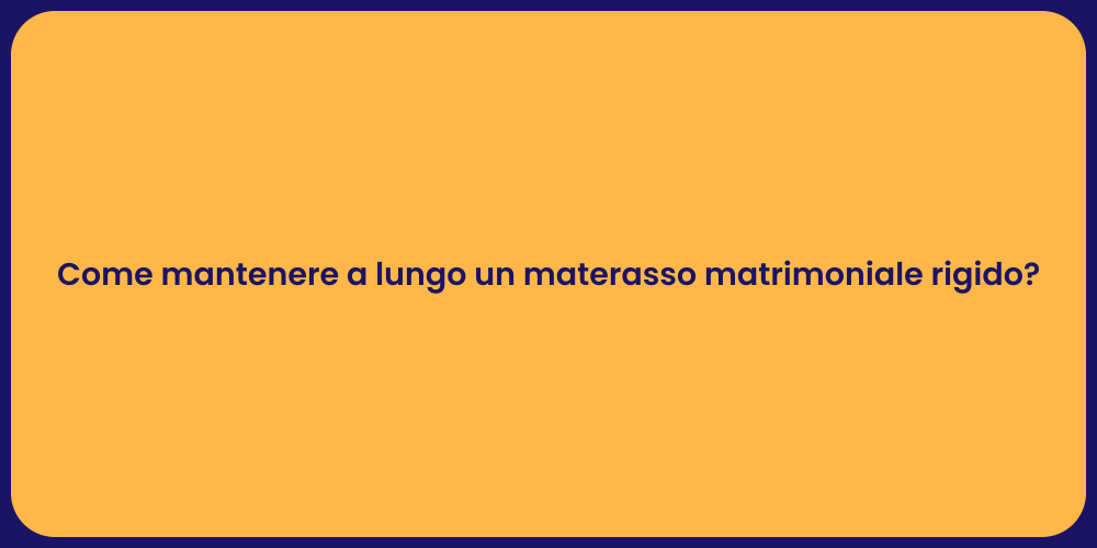 Come mantenere a lungo un materasso matrimoniale rigido?