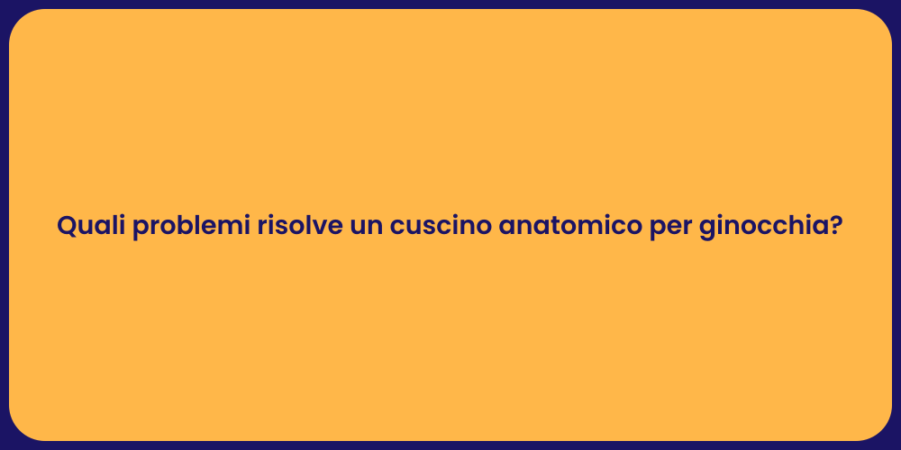 Quali problemi risolve un cuscino anatomico per ginocchia?