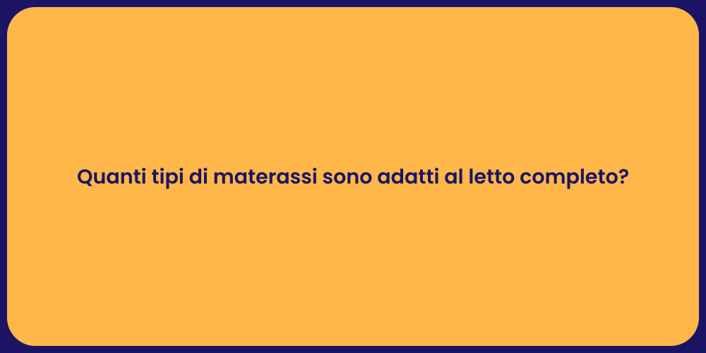 Quanti tipi di materassi sono adatti al letto completo?