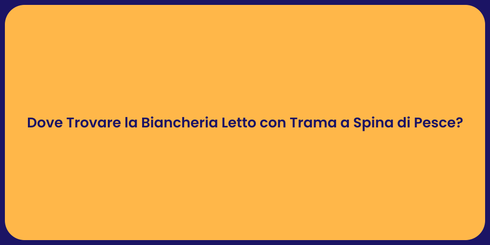 Dove Trovare la Biancheria Letto con Trama a Spina di Pesce?