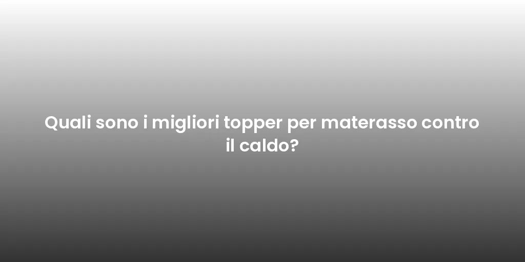 Quali sono i migliori topper per materasso contro il caldo?