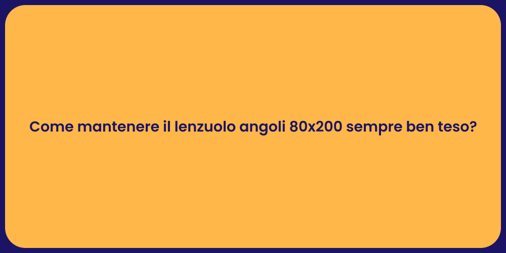 Come mantenere il lenzuolo angoli 80x200 sempre ben teso?