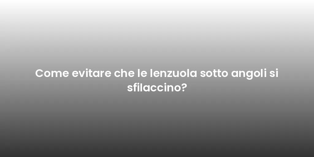 Come evitare che le lenzuola sotto angoli si sfilaccino?