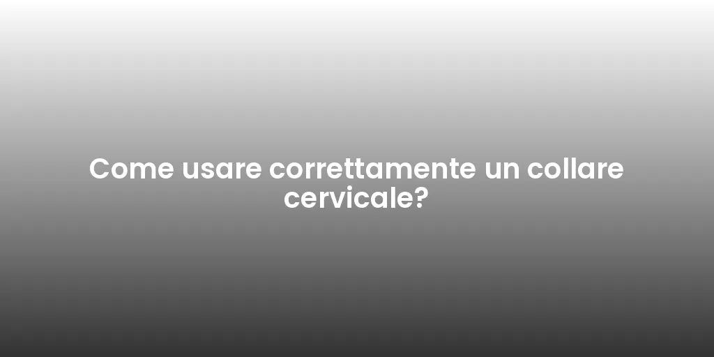 Come usare correttamente un collare cervicale?