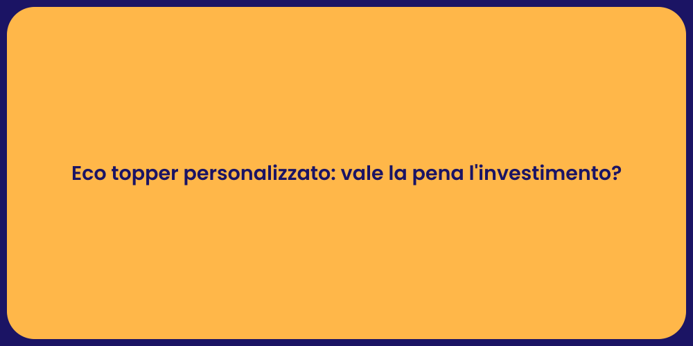Eco topper personalizzato: vale la pena l'investimento?