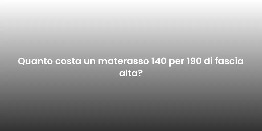 Quanto costa un materasso 140 per 190 di fascia alta?