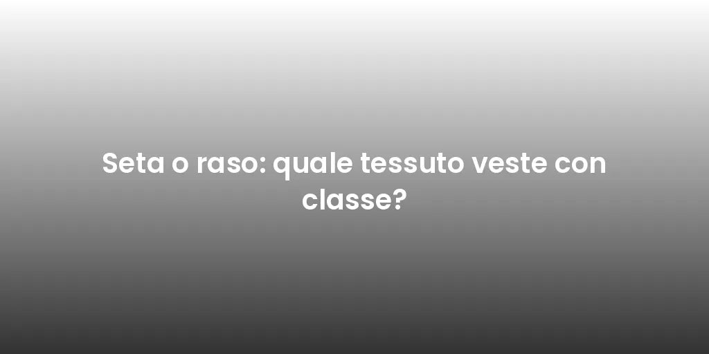 Seta o raso: quale tessuto veste con classe?