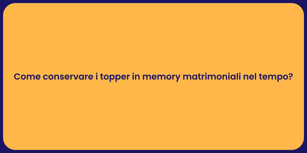 Come conservare i topper in memory matrimoniali nel tempo?