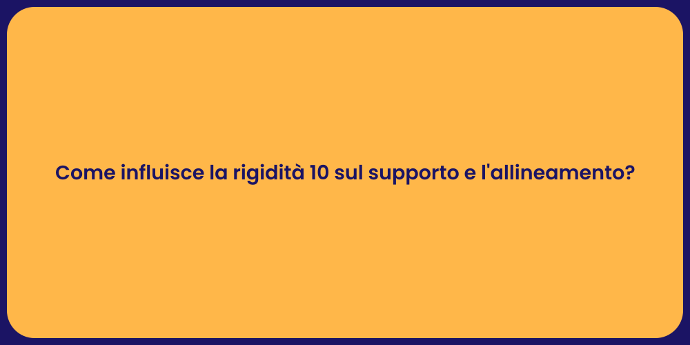 Come influisce la rigidità 10 sul supporto e l'allineamento?