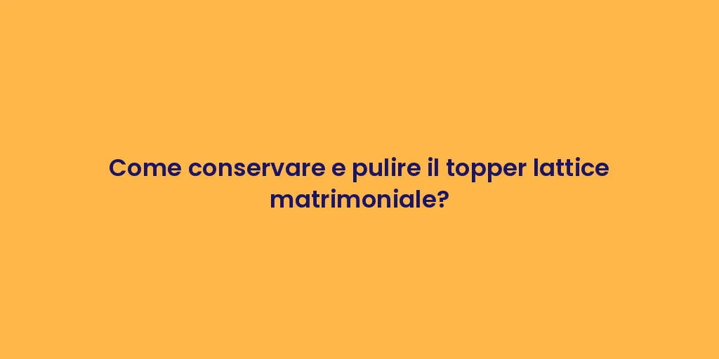 Come conservare e pulire il topper lattice matrimoniale?
