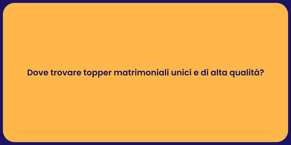 Dove trovare topper matrimoniali unici e di alta qualità?