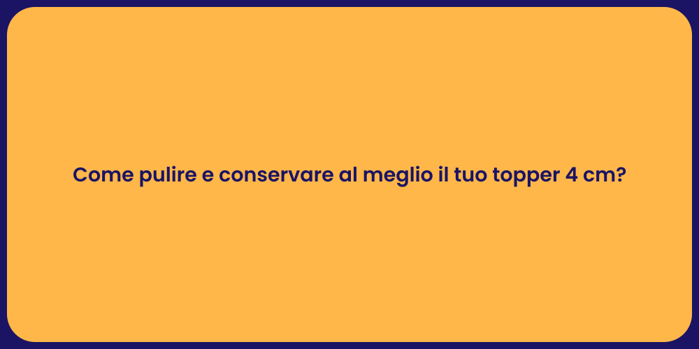 Come pulire e conservare al meglio il tuo topper 4 cm?