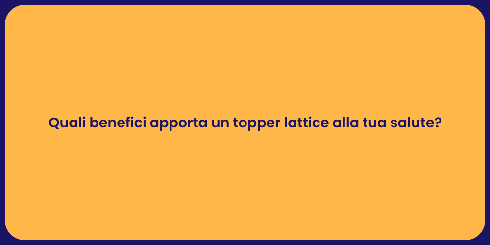 Quali benefici apporta un topper lattice alla tua salute?
