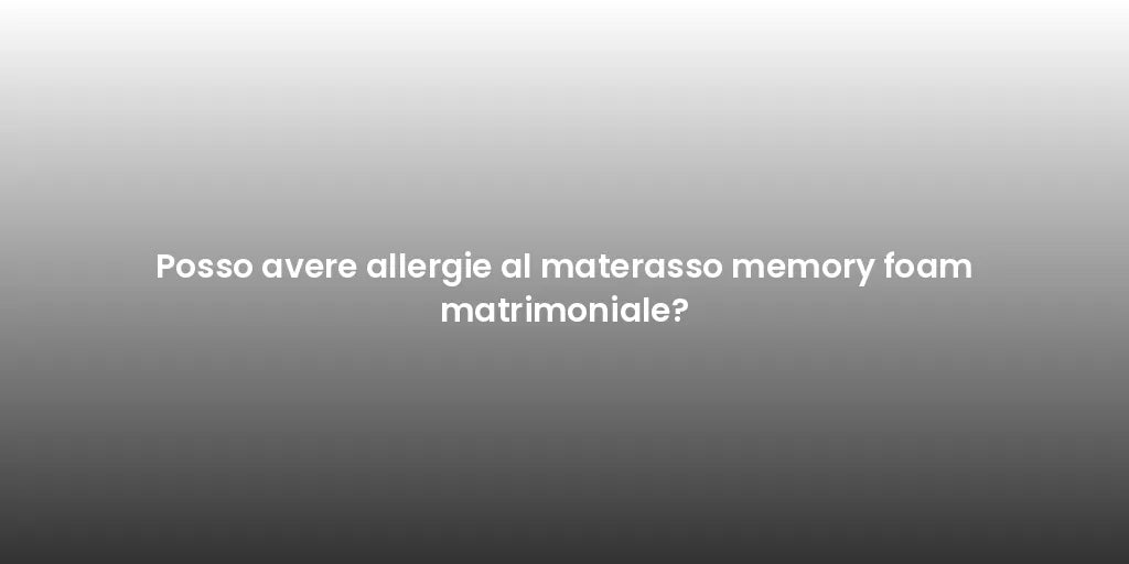 Posso avere allergie al materasso memory foam matrimoniale?