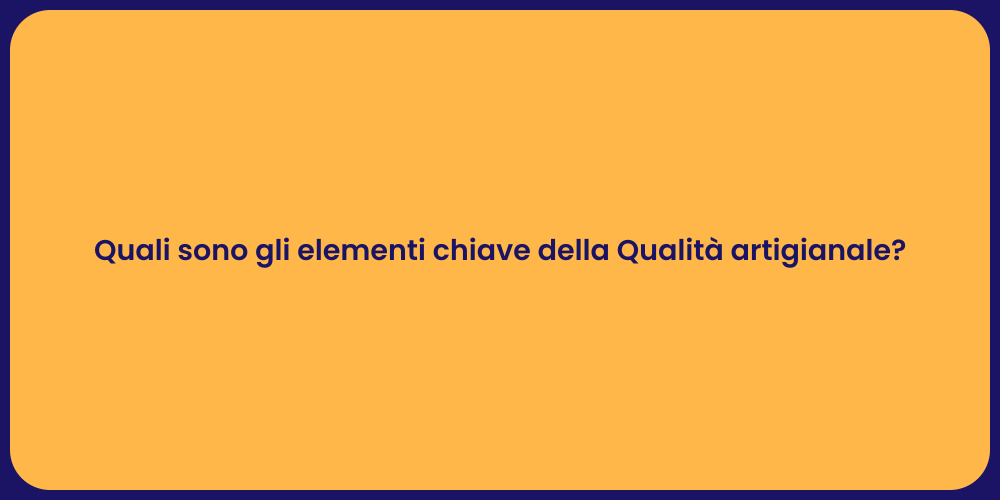 Quali sono gli elementi chiave della Qualità artigianale?