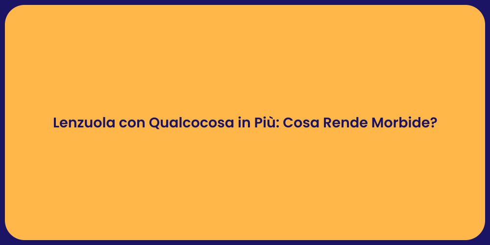 Lenzuola con Qualcocosa in Più: Cosa Rende Morbide?