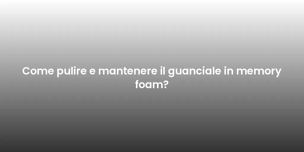 Come pulire e mantenere il guanciale in memory foam?