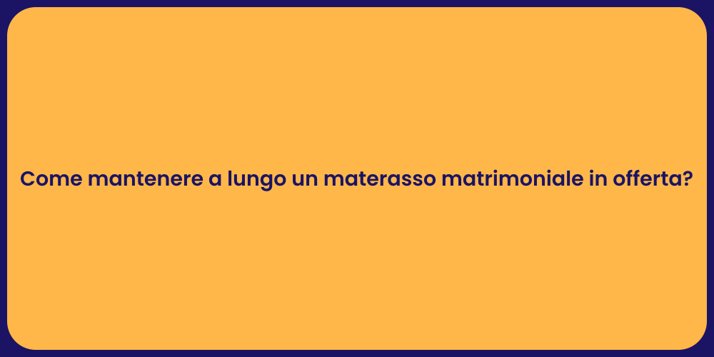 Come mantenere a lungo un materasso matrimoniale in offerta?