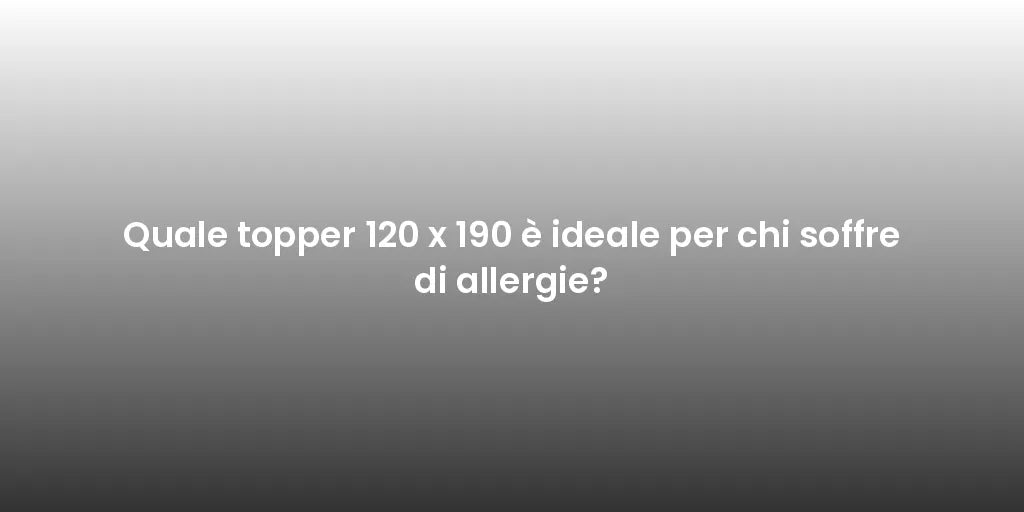 Quale topper 120 x 190 è ideale per chi soffre di allergie?